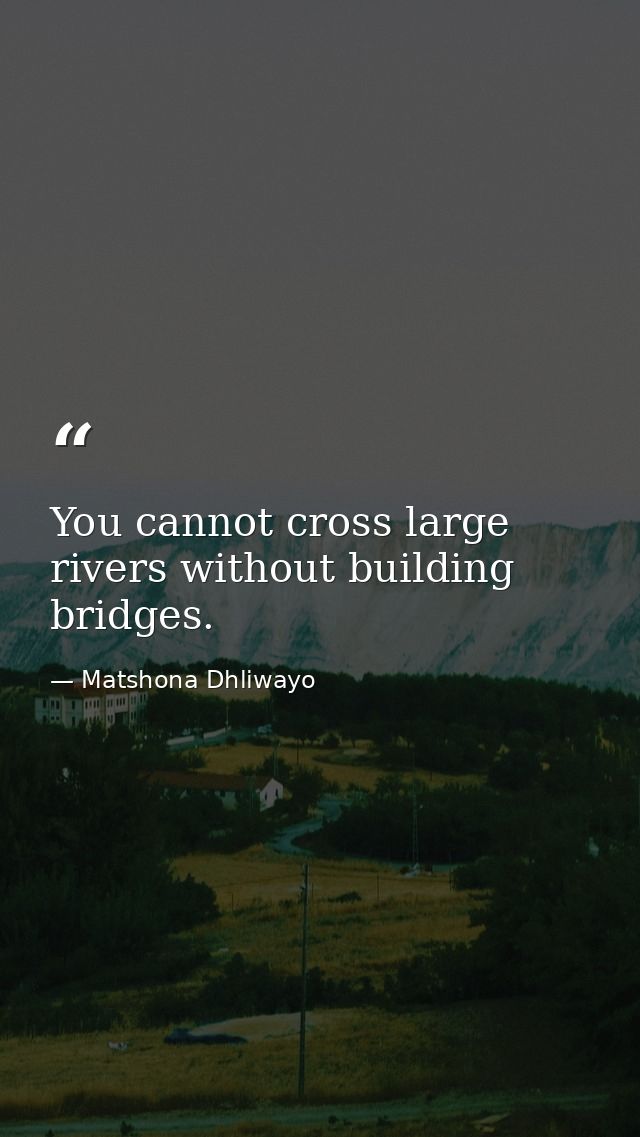 You cannot cross large rivers without building bridges. — Matshona Dhliwayo