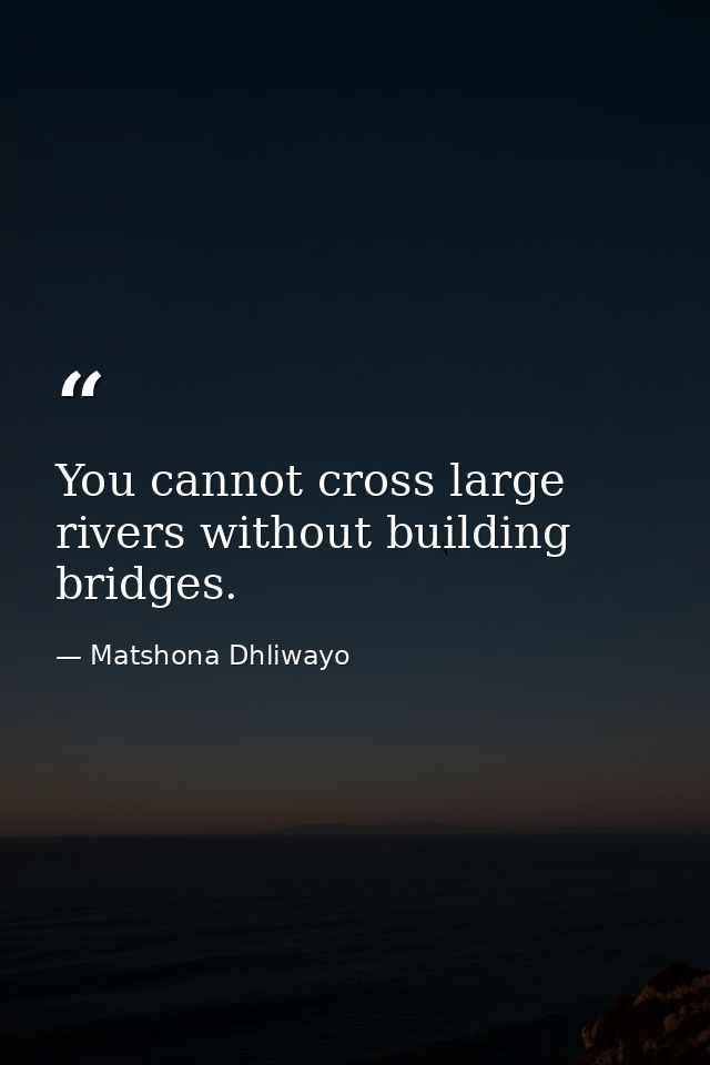 You cannot cross large rivers without building bridges. — Matshona Dhliwayo