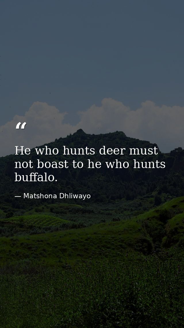 He who hunts deer must not boast to he who hunts buffalo. — Matshona Dhliwayo
