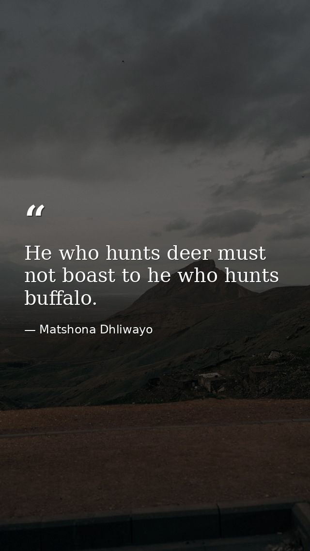 He who hunts deer must not boast to he who hunts buffalo. — Matshona Dhliwayo