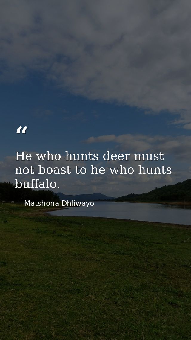 He who hunts deer must not boast to he who hunts buffalo. — Matshona Dhliwayo