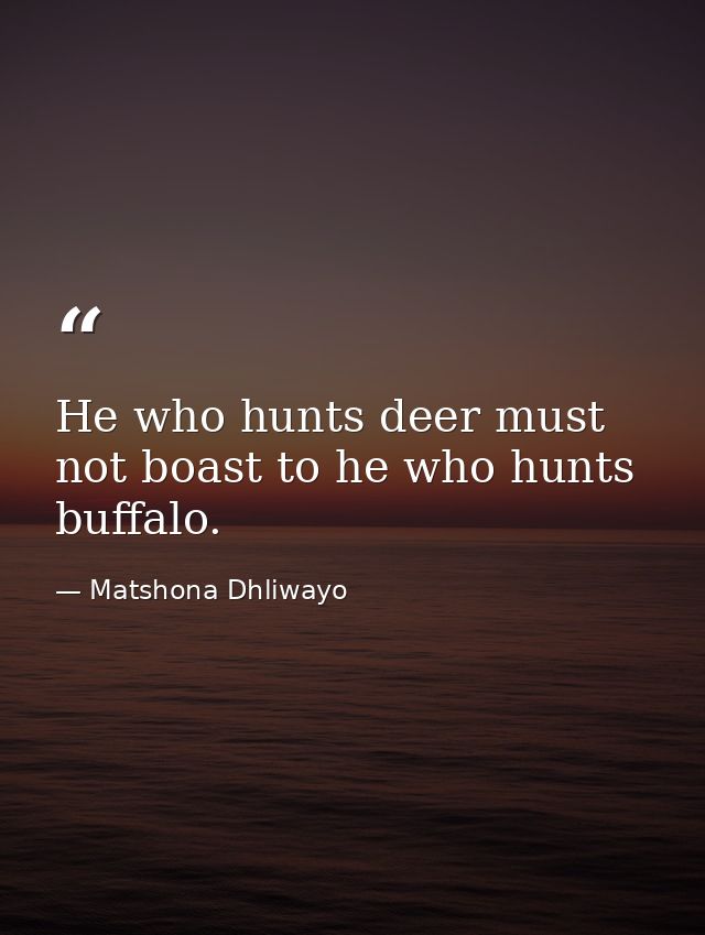 He who hunts deer must not boast to he who hunts buffalo. — Matshona Dhliwayo