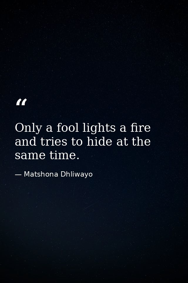 Only a fool lights a fire and tries to hide at the same time. — Matshona Dhliwayo