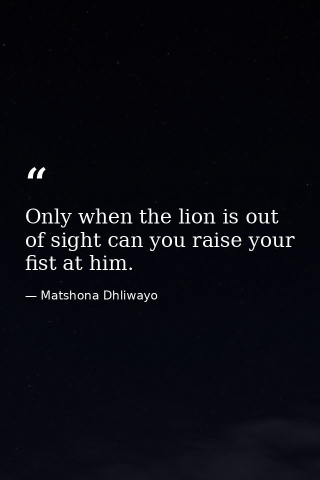 Only when the lion is out of sight can you raise your fist at him. — Matshona Dhliwayo