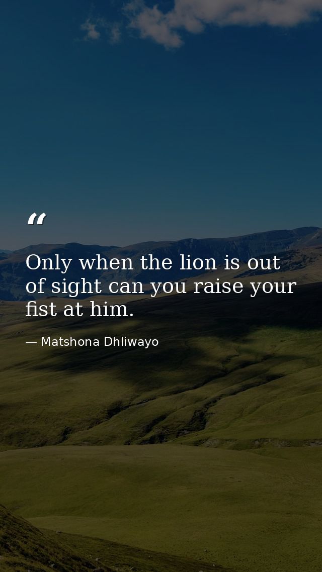 Only when the lion is out of sight can you raise your fist at him. — Matshona Dhliwayo
