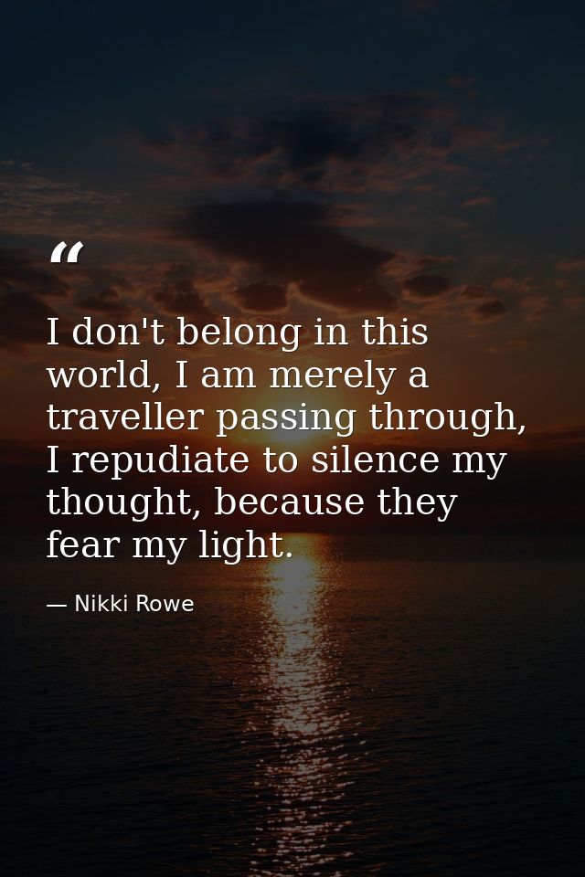 I don't belong in this world, I am merely a traveller passing through, I repudiate to silence my thought, because they f — Nikki Rowe