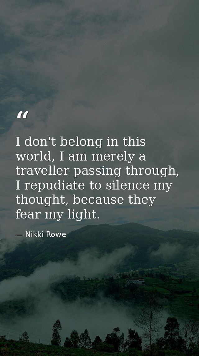 I don't belong in this world, I am merely a traveller passing through, I repudiate to silence my thought, because they f — Nikki Rowe