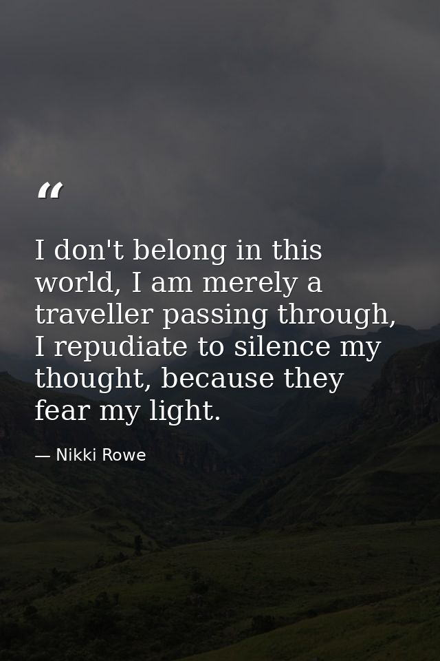 I don't belong in this world, I am merely a traveller passing through, I repudiate to silence my thought, because they f — Nikki Rowe