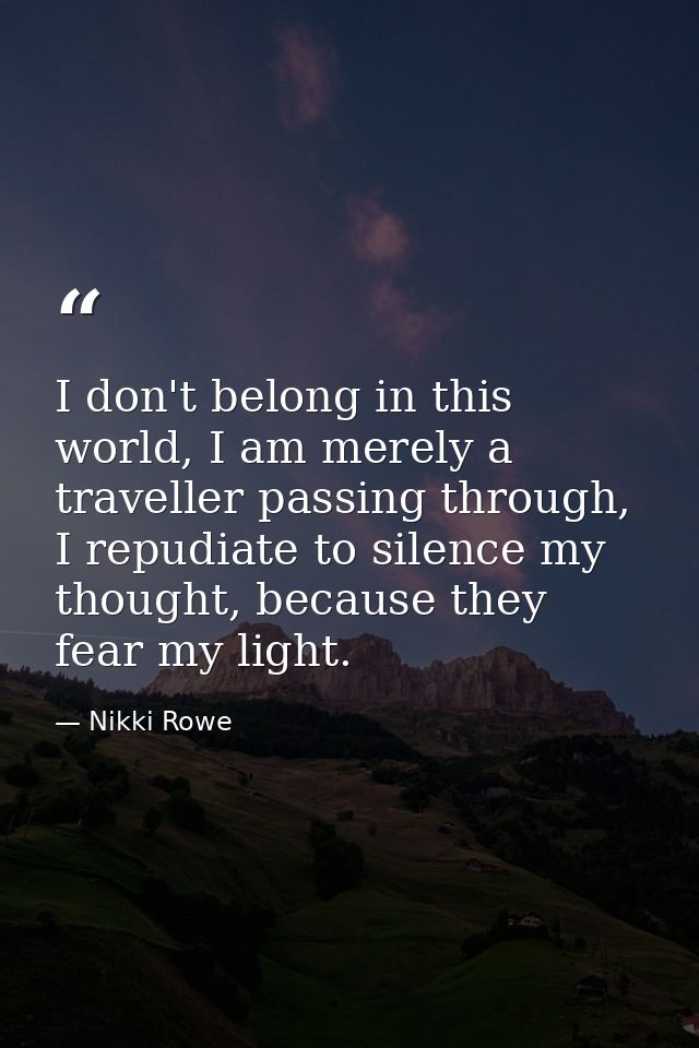 I don't belong in this world, I am merely a traveller passing through, I repudiate to silence my thought, because they f — Nikki Rowe
