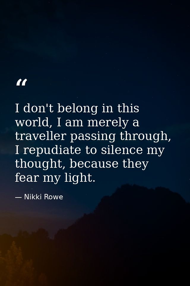 I don't belong in this world, I am merely a traveller passing through, I repudiate to silence my thought, because they f — Nikki Rowe