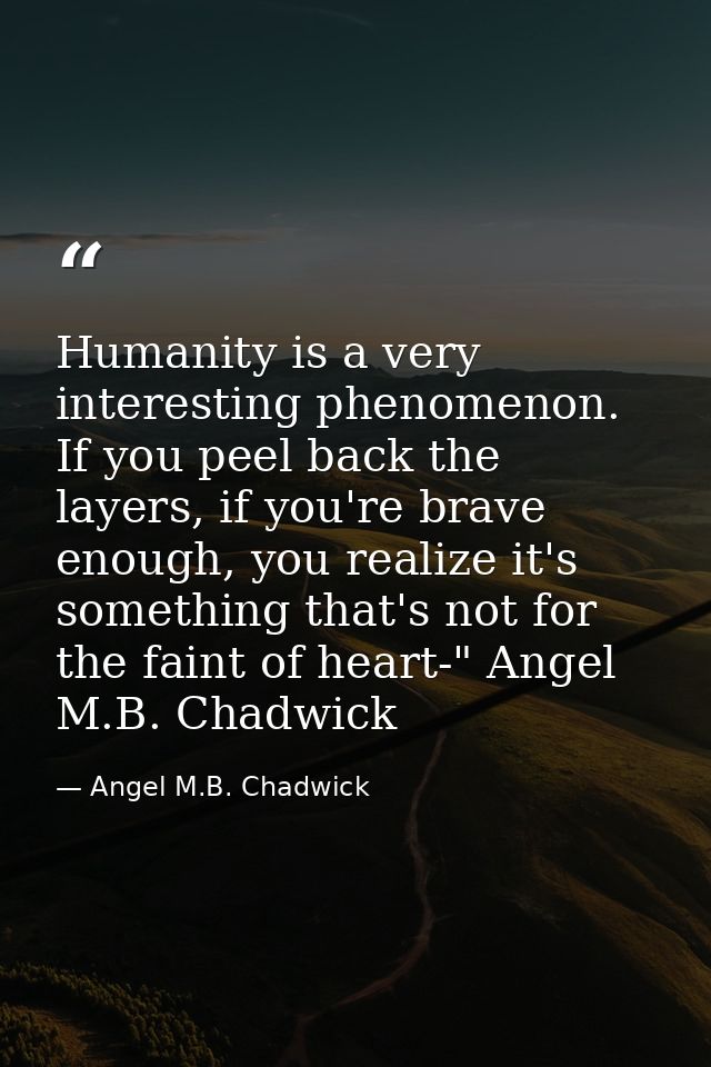 Humanity is a very interesting phenomenon. If you peel back the layers, if you're brave enough, you realize it's somethi — Angel M.B. Chadwick