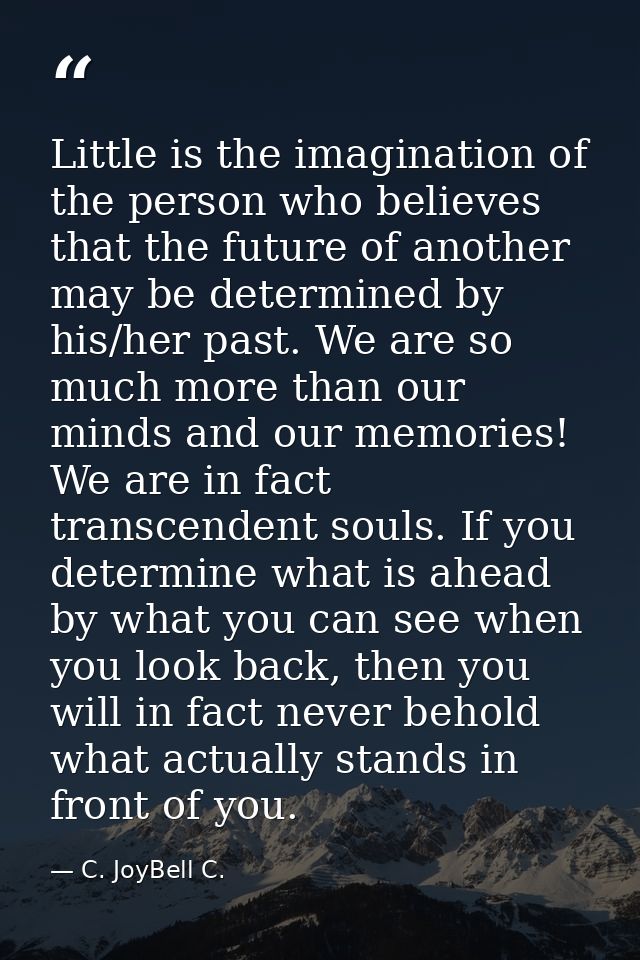 Little is the imagination of the person who believes that the future of another may be determined by his/her past. We ar — C. JoyBell C.