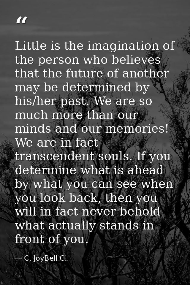 Little is the imagination of the person who believes that the future of another may be determined by his/her past. We ar — C. JoyBell C.