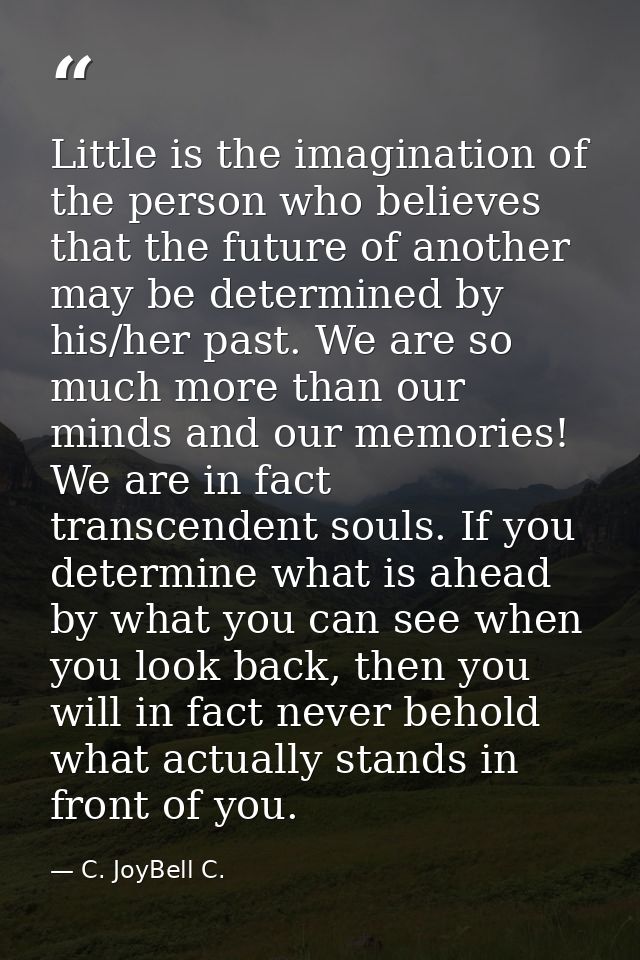 Little is the imagination of the person who believes that the future of another may be determined by his/her past. We ar — C. JoyBell C.