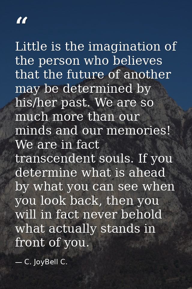 Little is the imagination of the person who believes that the future of another may be determined by his/her past. We ar — C. JoyBell C.