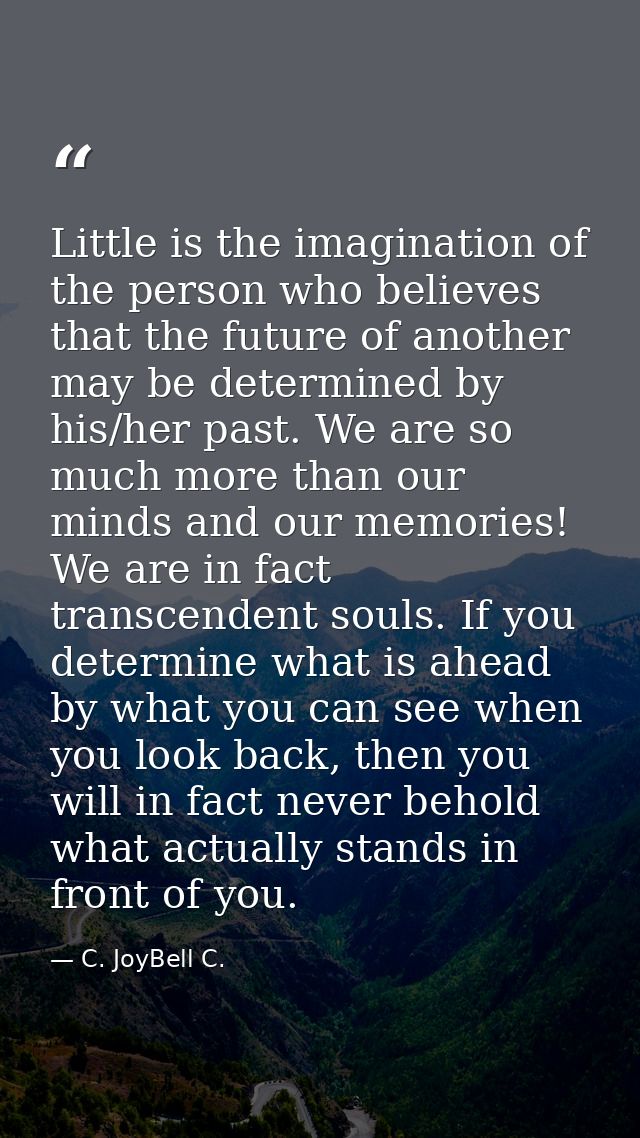 Little is the imagination of the person who believes that the future of another may be determined by his/her past. We ar — C. JoyBell C.