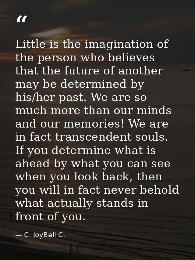 Little is the imagination of the person who believes that the future of another may be determined by his/her past. We ar — C. JoyBell C.