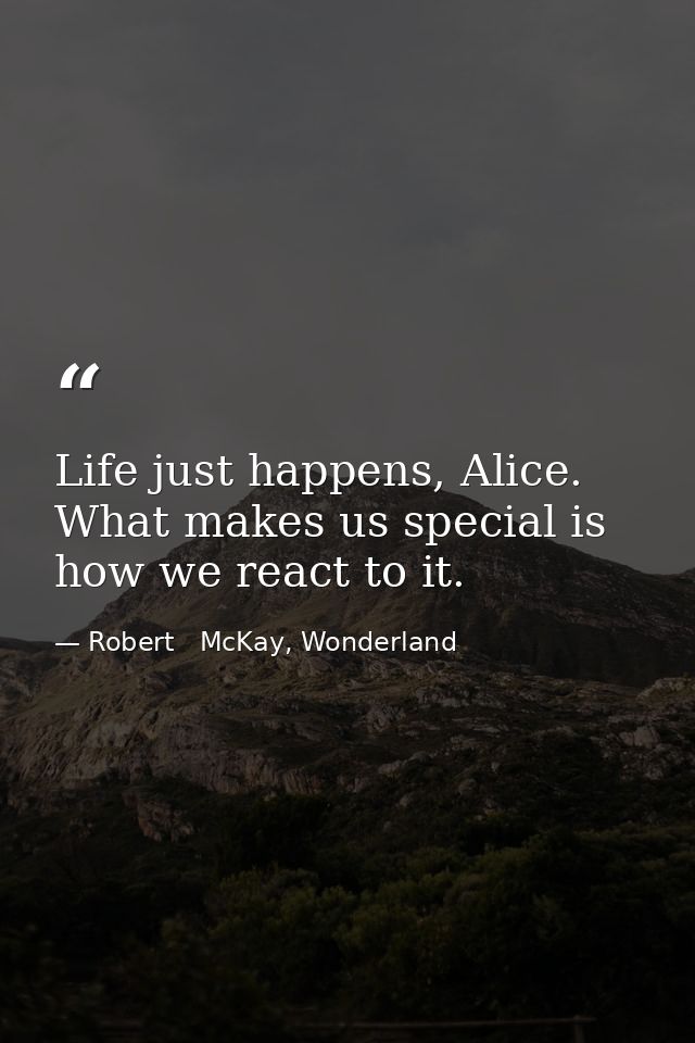 Life just happens, Alice. What makes us special is how we react to it. — Robert   McKay, Wonderland