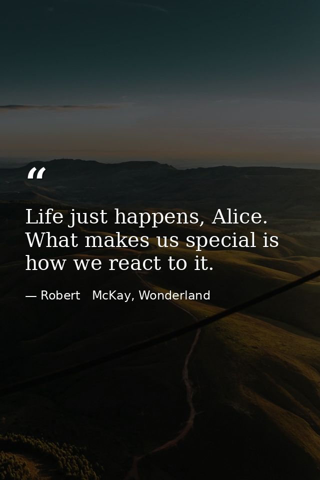 Life just happens, Alice. What makes us special is how we react to it. — Robert   McKay, Wonderland