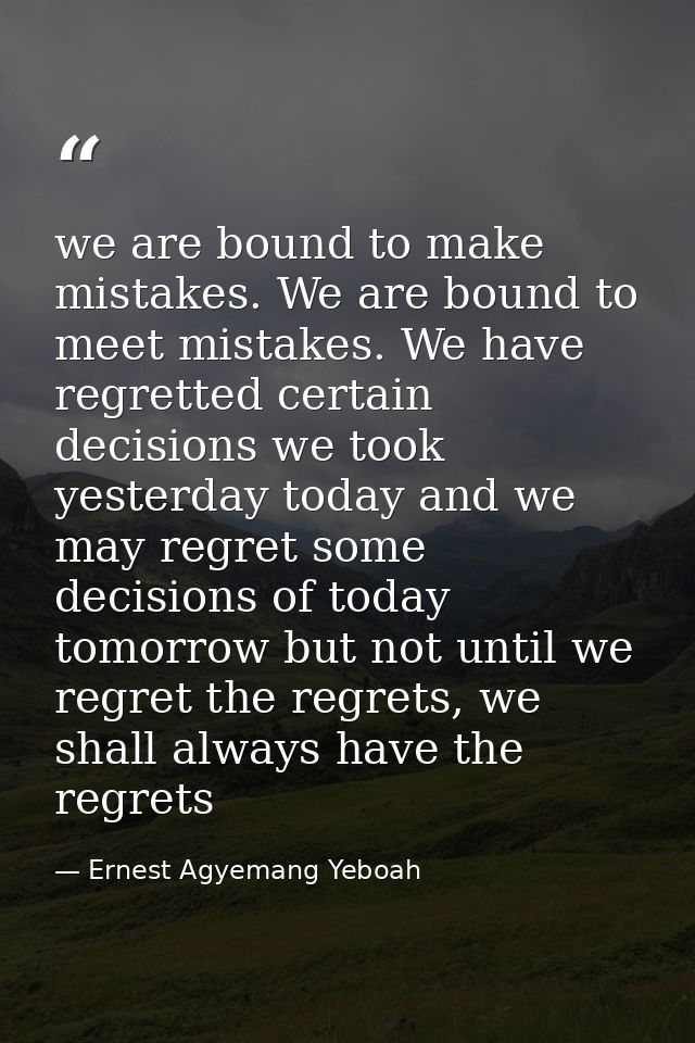 we are bound to make mistakes. We are bound to meet mistakes. We have regretted certain decisions we took yesterday toda — Ernest Agyemang Yeboah