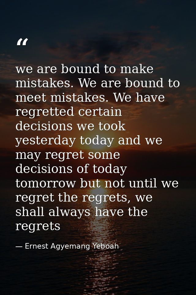 we are bound to make mistakes. We are bound to meet mistakes. We have regretted certain decisions we took yesterday toda — Ernest Agyemang Yeboah