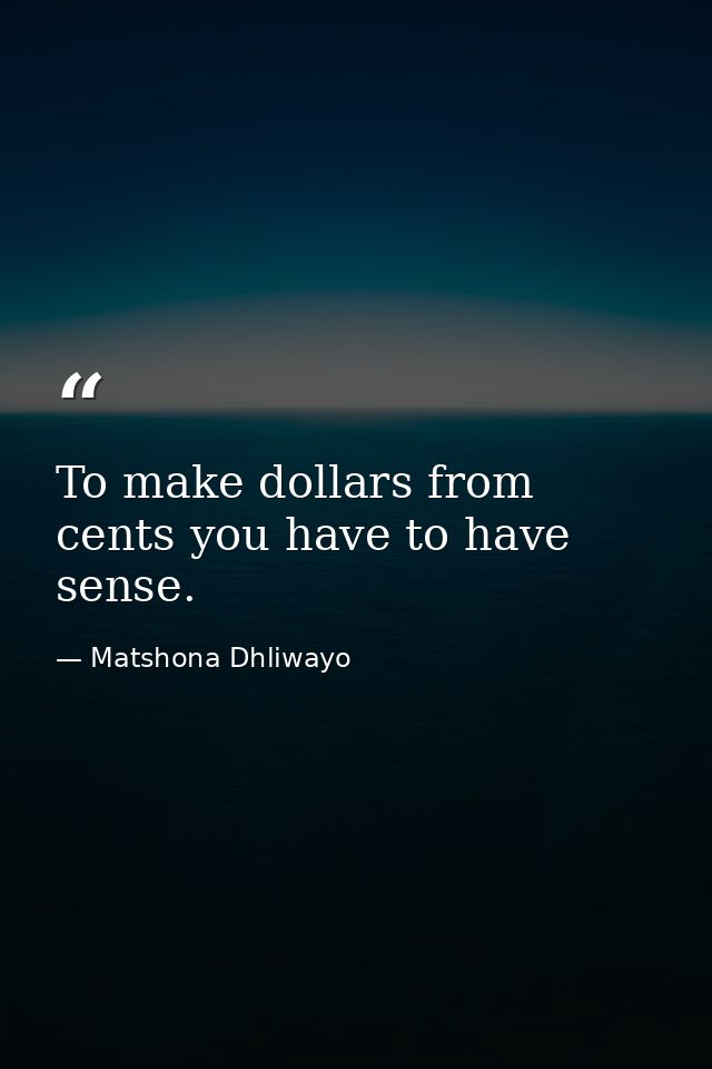To make dollars from cents you have to have sense. — Matshona Dhliwayo
