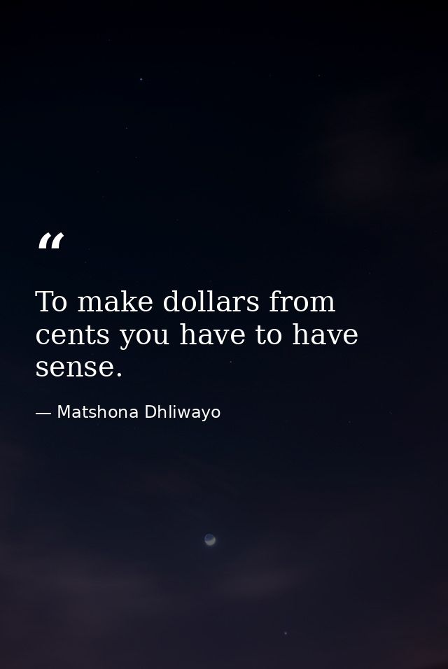 To make dollars from cents you have to have sense. — Matshona Dhliwayo