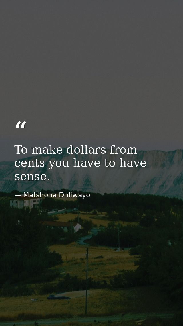 To make dollars from cents you have to have sense. — Matshona Dhliwayo