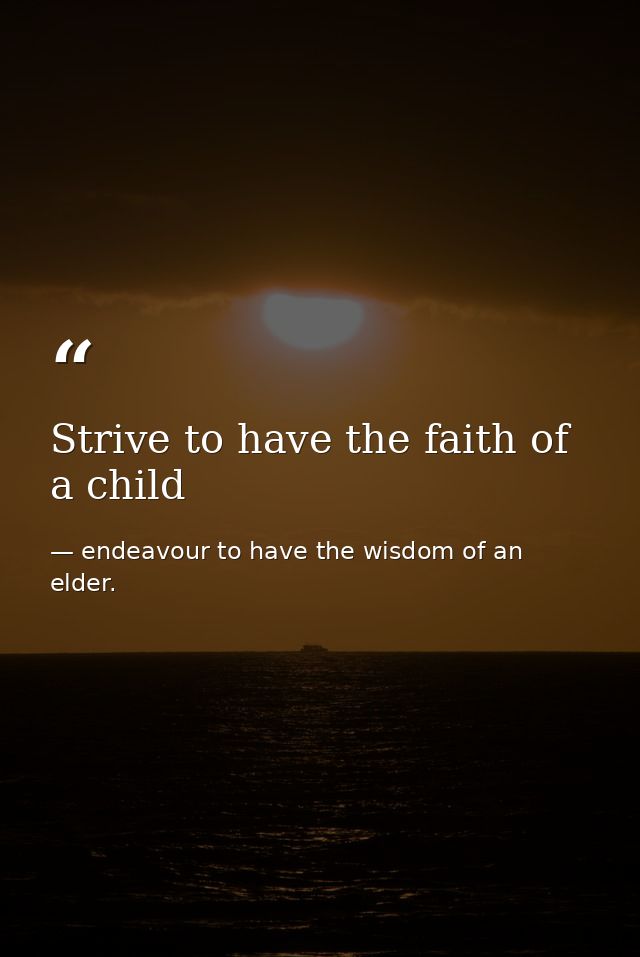 Strive to have the faith of a child — endeavour to have the wisdom of an elder.