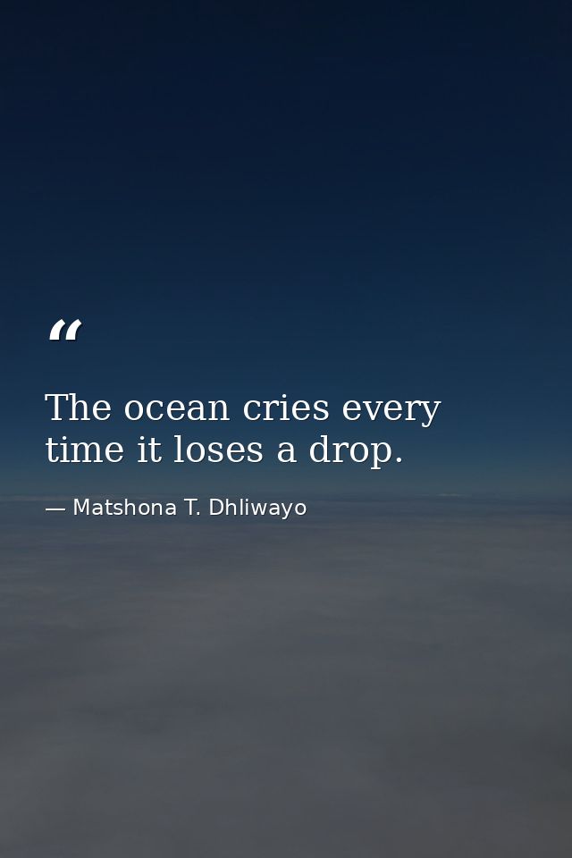 The ocean cries every time it loses a drop. — Matshona T. Dhliwayo