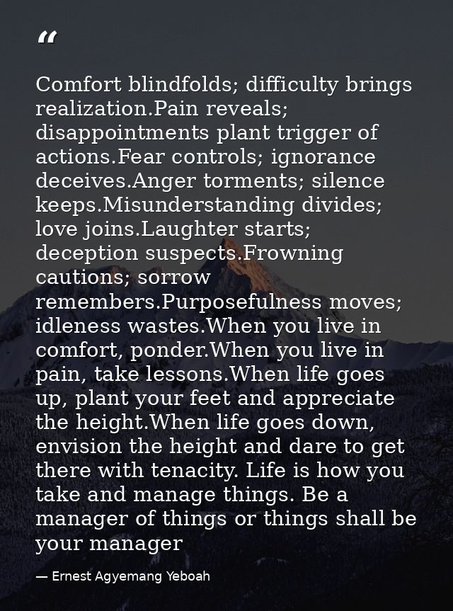 Comfort blindfolds; difficulty brings realization.Pain reveals; disappointments plant trigger of actions.Fear controls;  — Ernest Agyemang Yeboah