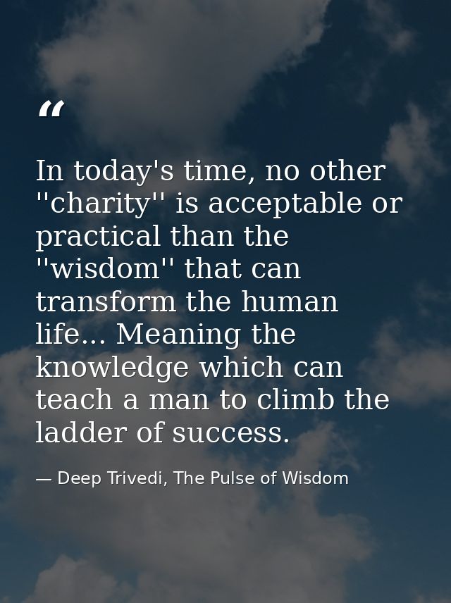 In today's time, no other ''charity'' is acceptable or practical than the ''wisdom'' that can transform the human life.. — Deep Trivedi, The Pulse of Wisdom