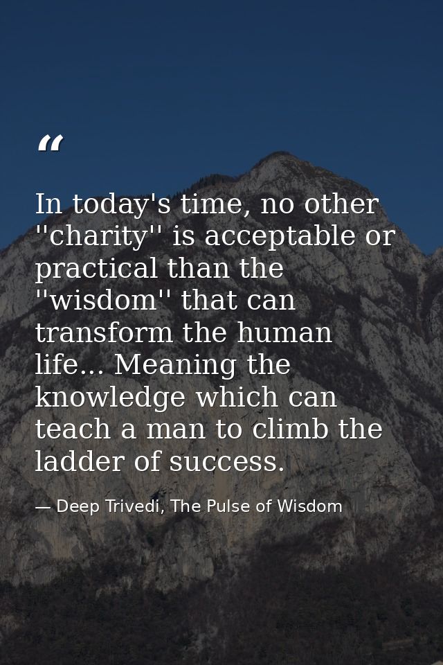 In today's time, no other ''charity'' is acceptable or practical than the ''wisdom'' that can transform the human life.. — Deep Trivedi, The Pulse of Wisdom