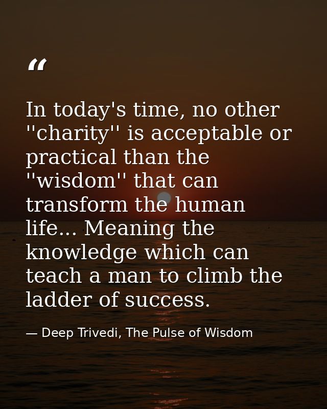 In today's time, no other ''charity'' is acceptable or practical than the ''wisdom'' that can transform the human life.. — Deep Trivedi, The Pulse of Wisdom