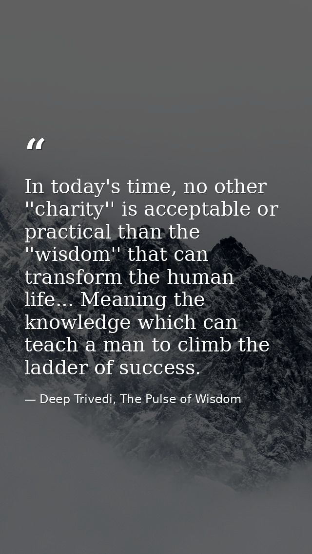 In today's time, no other ''charity'' is acceptable or practical than the ''wisdom'' that can transform the human life.. — Deep Trivedi, The Pulse of Wisdom