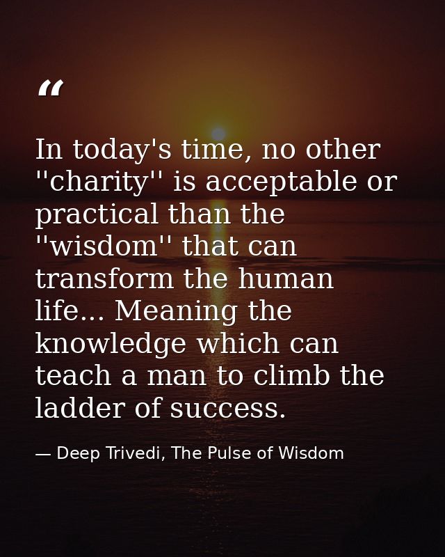 In today's time, no other ''charity'' is acceptable or practical than the ''wisdom'' that can transform the human life.. — Deep Trivedi, The Pulse of Wisdom