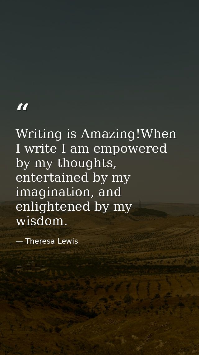 Writing is Amazing!When I write I am empowered by my thoughts, entertained by my imagination, and enlightened by my wisd — Theresa Lewis