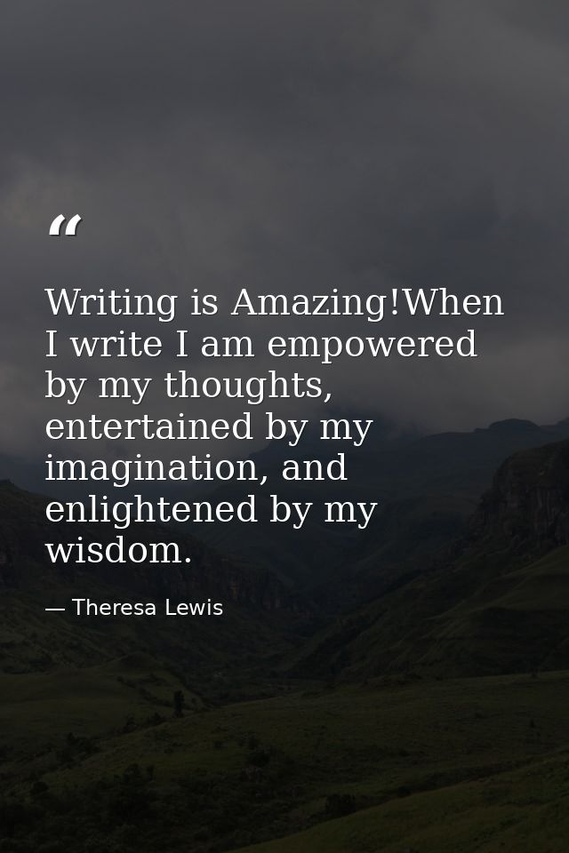 Writing is Amazing!When I write I am empowered by my thoughts, entertained by my imagination, and enlightened by my wisd — Theresa Lewis