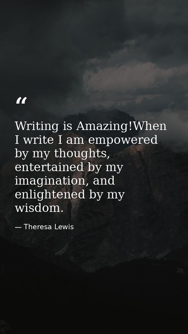 Writing is Amazing!When I write I am empowered by my thoughts, entertained by my imagination, and enlightened by my wisd — Theresa Lewis