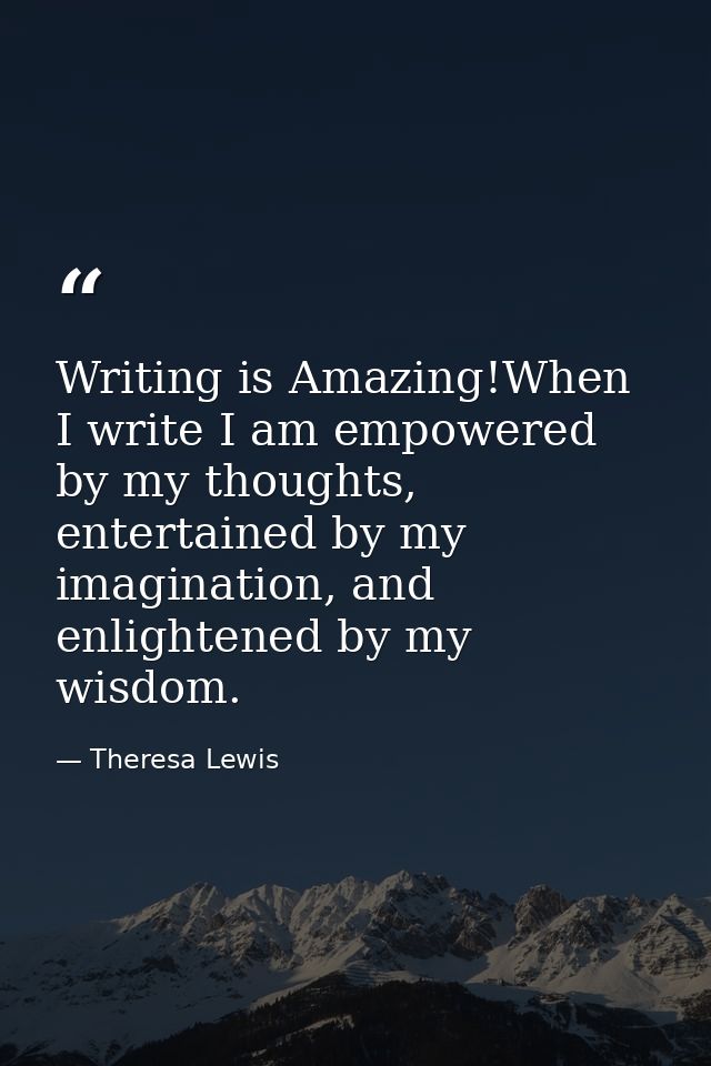 Writing is Amazing!When I write I am empowered by my thoughts, entertained by my imagination, and enlightened by my wisd — Theresa Lewis