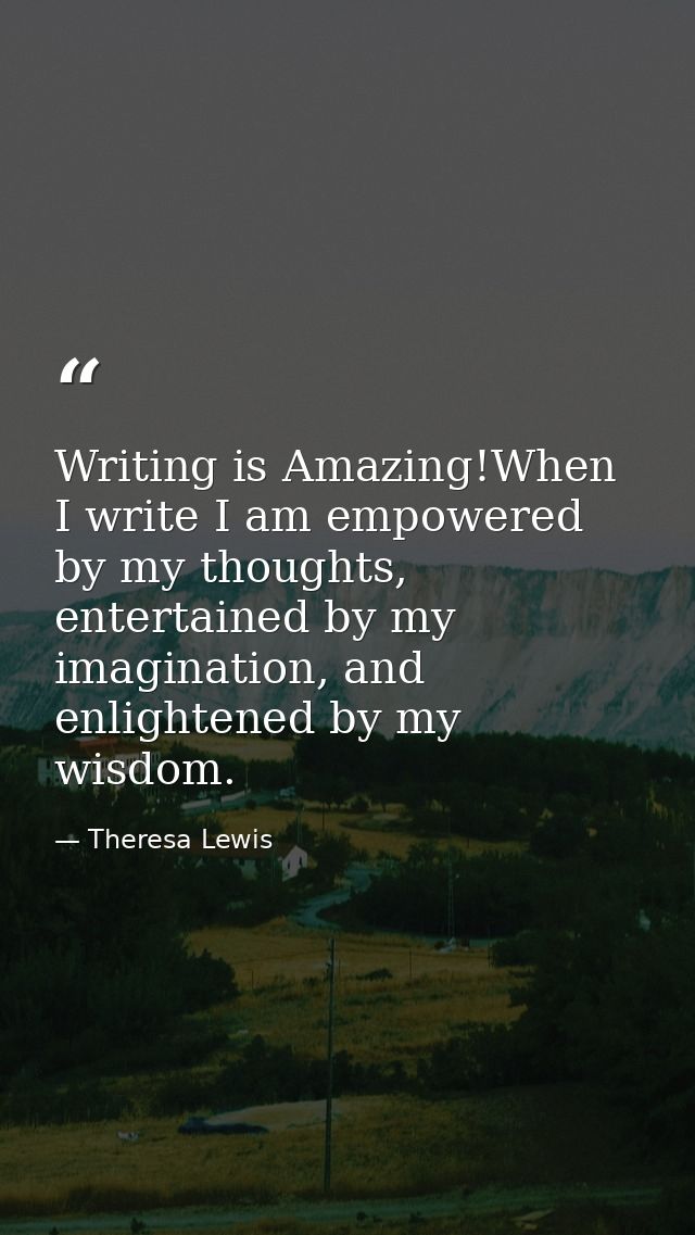 Writing is Amazing!When I write I am empowered by my thoughts, entertained by my imagination, and enlightened by my wisd — Theresa Lewis