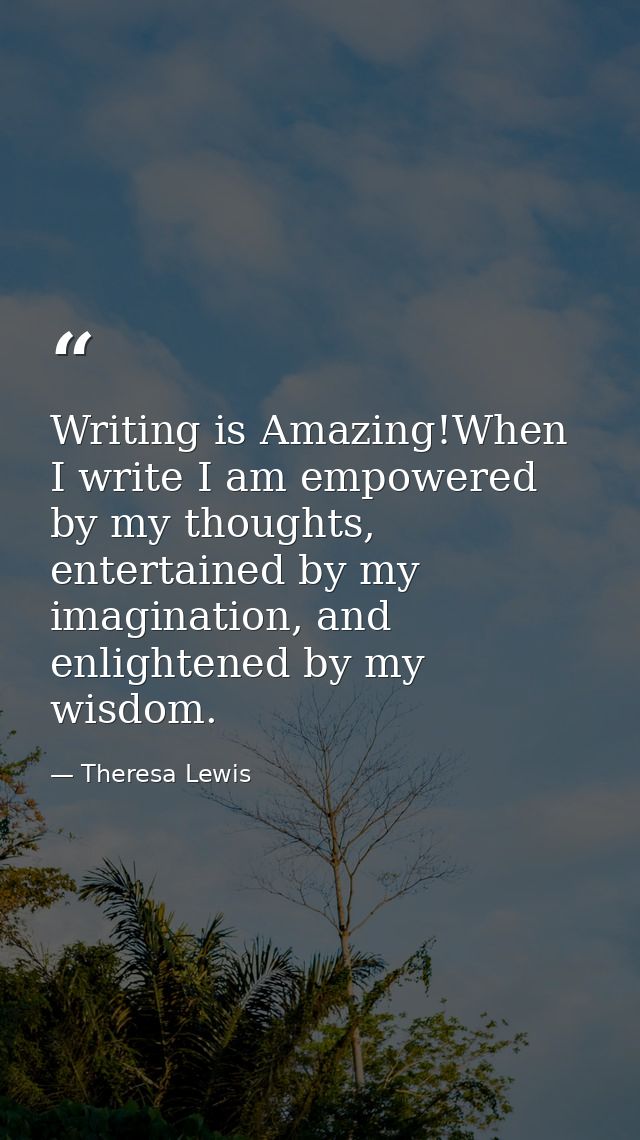 Writing is Amazing!When I write I am empowered by my thoughts, entertained by my imagination, and enlightened by my wisd — Theresa Lewis