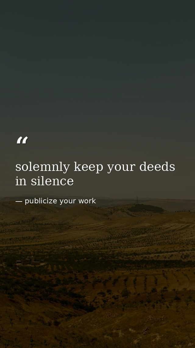 solemnly keep your deeds in silence — publicize your work