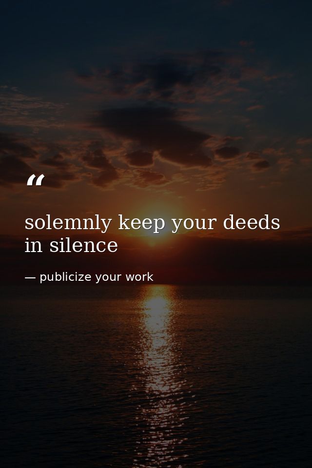 solemnly keep your deeds in silence — publicize your work