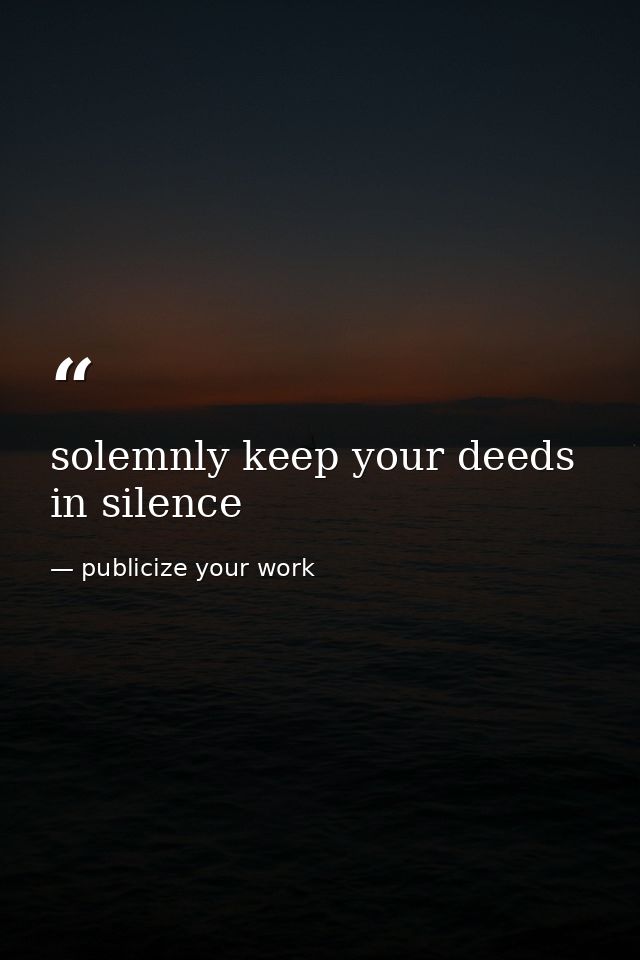 solemnly keep your deeds in silence — publicize your work