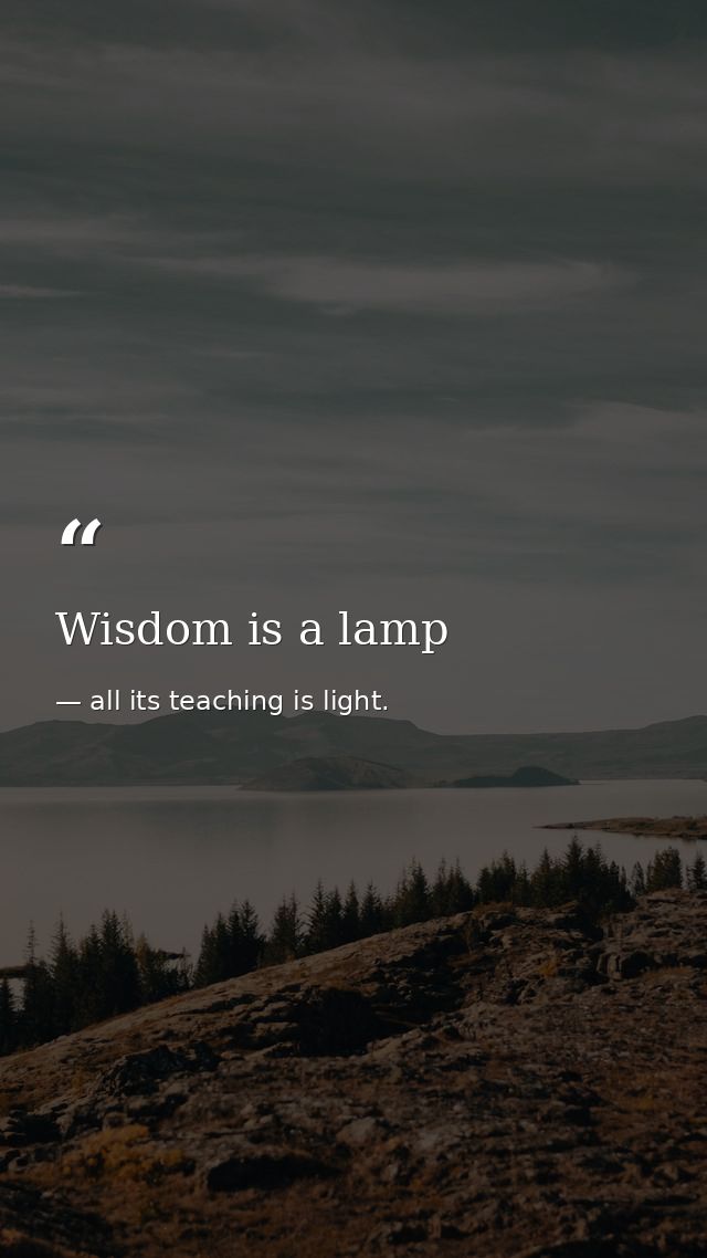 Wisdom is a lamp — all its teaching is light.