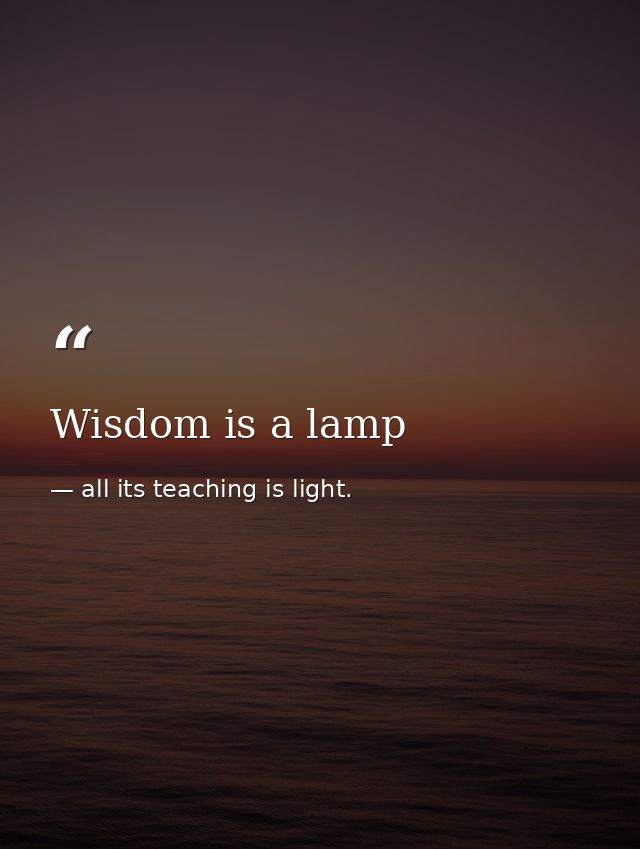 Wisdom is a lamp — all its teaching is light.