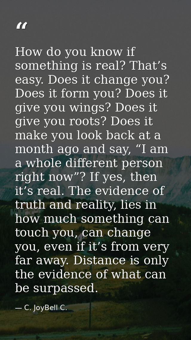 How do you know if something is real? That’s easy. Does it change you? Does it form you? Does it give you wings? Does it — C. JoyBell C.