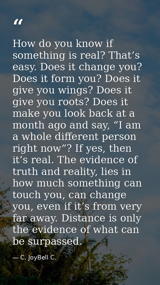 How do you know if something is real? That’s easy. Does it change you? Does it form you? Does it give you wings? Does it — C. JoyBell C.