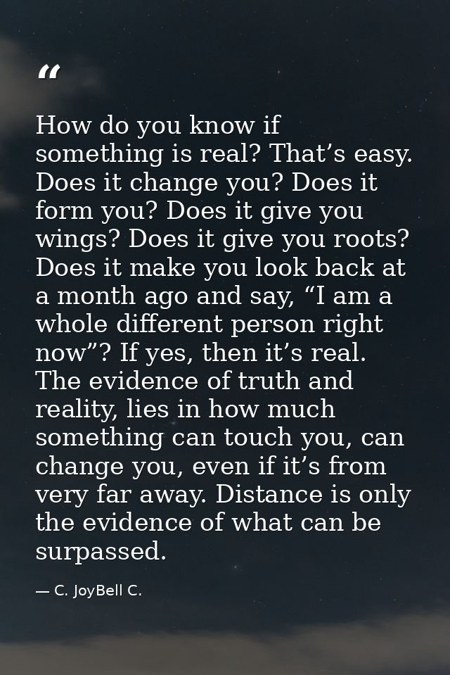 How do you know if something is real? That’s easy. Does it change you? Does it form you? Does it give you wings? Does it — C. JoyBell C.